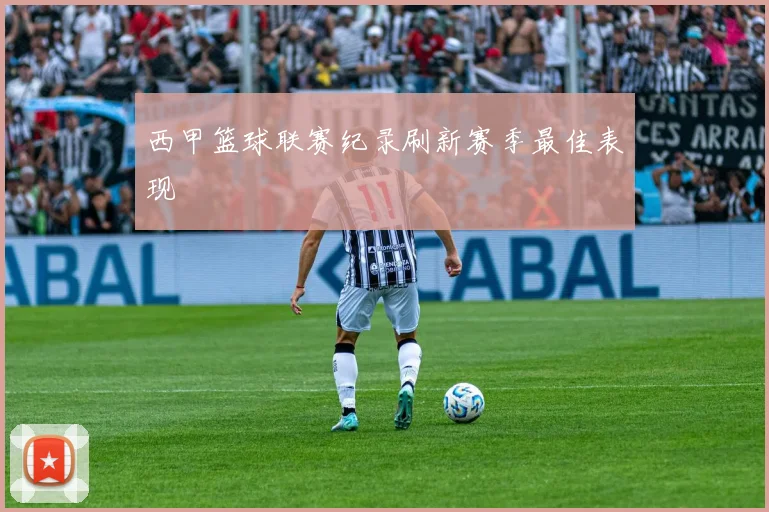 西甲篮球联赛纪录刷新赛季最佳表现