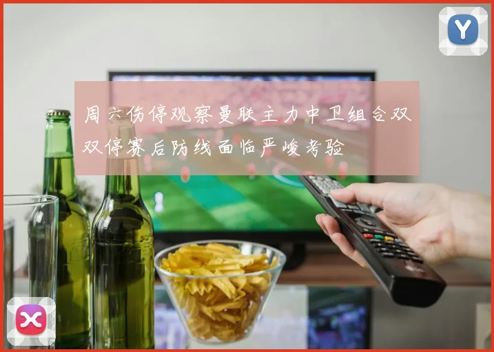 周六伤停观察曼联主力中卫组合双双停赛后防线面临严峻考验