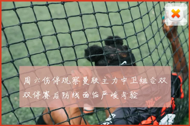 周六伤停观察曼联主力中卫组合双双停赛后防线面临严峻考验