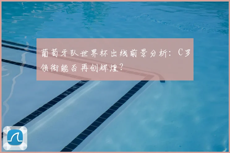 葡萄牙队世界杯出线前景分析：C罗领衔能否再创辉煌？