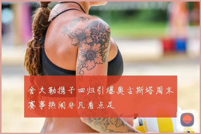 舍夫勒携子回归引爆奥古斯塔周末赛事热闹非凡看点足