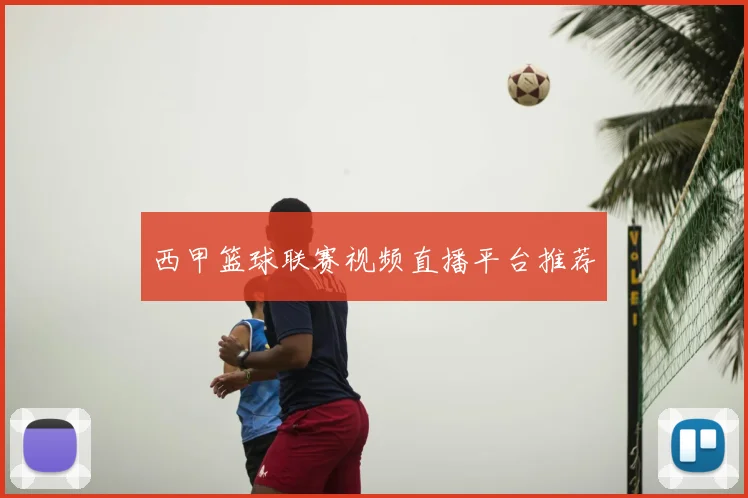 西甲篮球联赛视频直播平台推荐